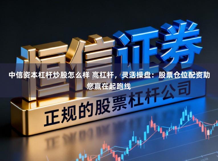 中信资本杠杆炒股怎么样 高杠杆，灵活操盘：股票仓位配资助您赢在起跑线