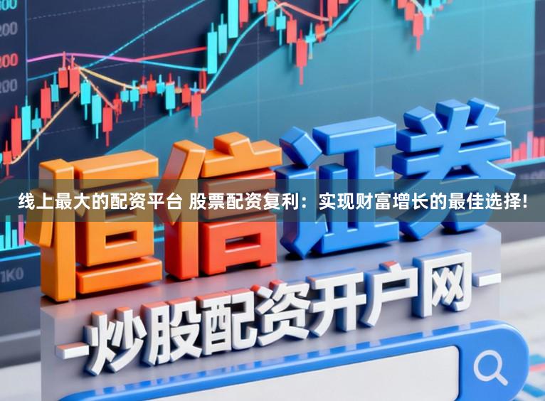 线上最大的配资平台 股票配资复利：实现财富增长的最佳选择!