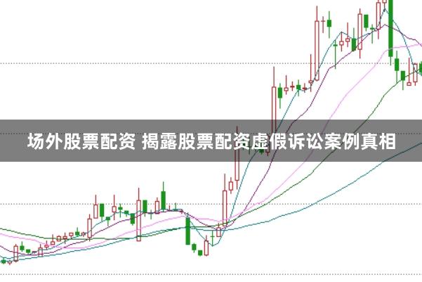 场外股票配资 揭露股票配资虚假诉讼案例真相