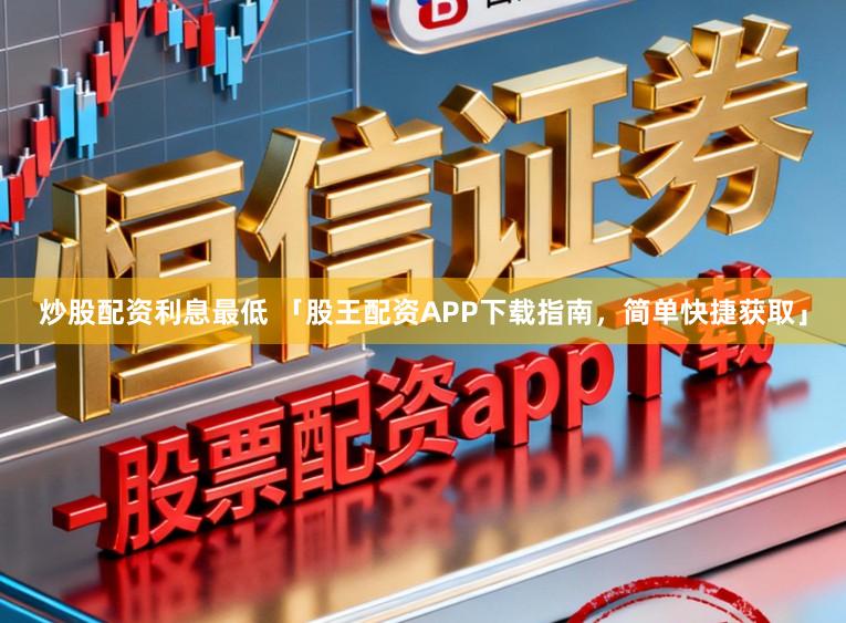 炒股配资利息最低 「股王配资APP下载指南，简单快捷获取」