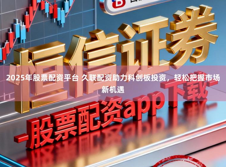 2025年股票配资平台 久联配资助力科创板投资，轻松把握市场新机遇