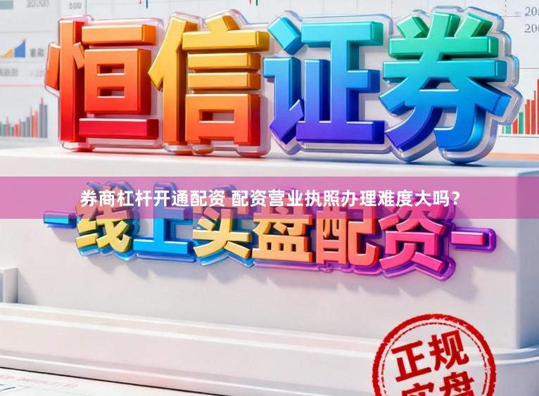 券商杠杆开通配资 配资营业执照办理难度大吗？