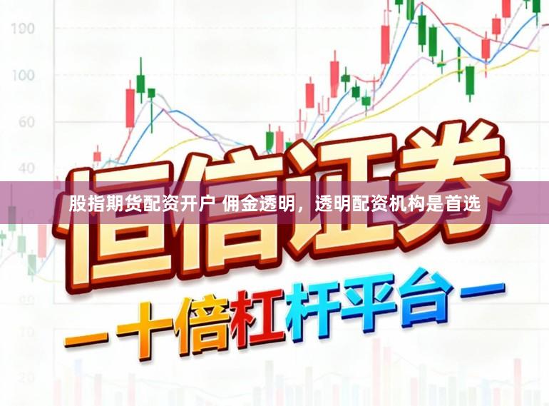 股指期货配资开户 佣金透明，透明配资机构是首选