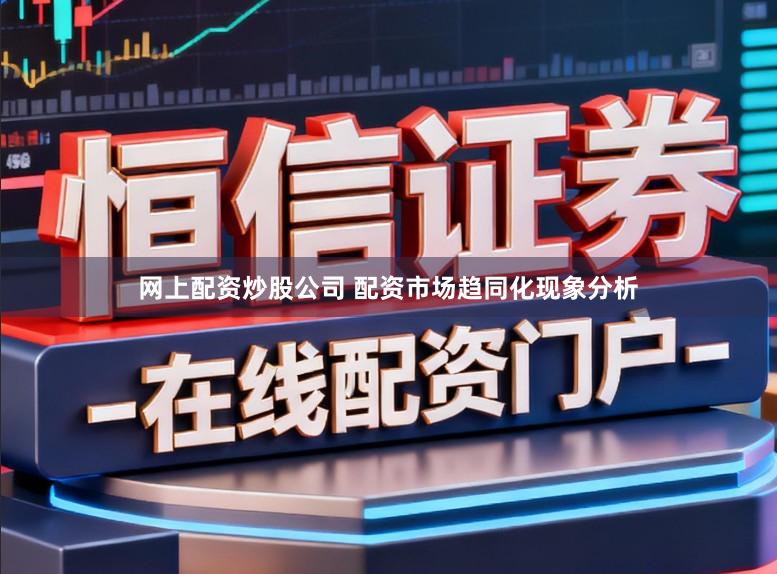 网上配资炒股公司 配资市场趋同化现象分析