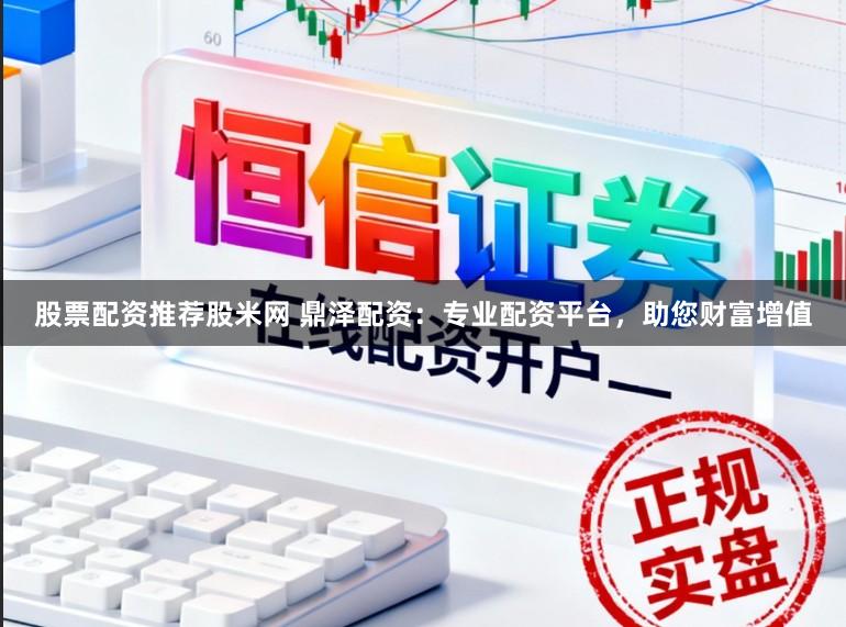 股票配资推荐股米网 鼎泽配资：专业配资平台，助您财富增值