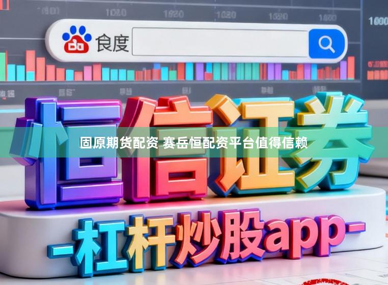 固原期货配资 赛岳恒配资平台值得信赖