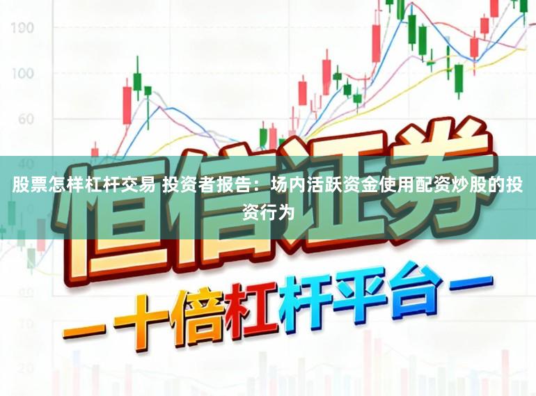 股票怎样杠杆交易 投资者报告：场内活跃资金使用配资炒股的投资行为
