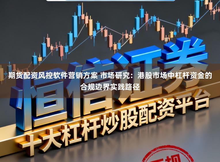 期货配资风控软件营销方案 市场研究：港股市场中杠杆资金的合规边界实践路径