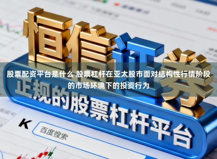 股票配资平台是什么 股票杠杆在亚太股市面对结构性行情阶段的市场环境下的投资行为