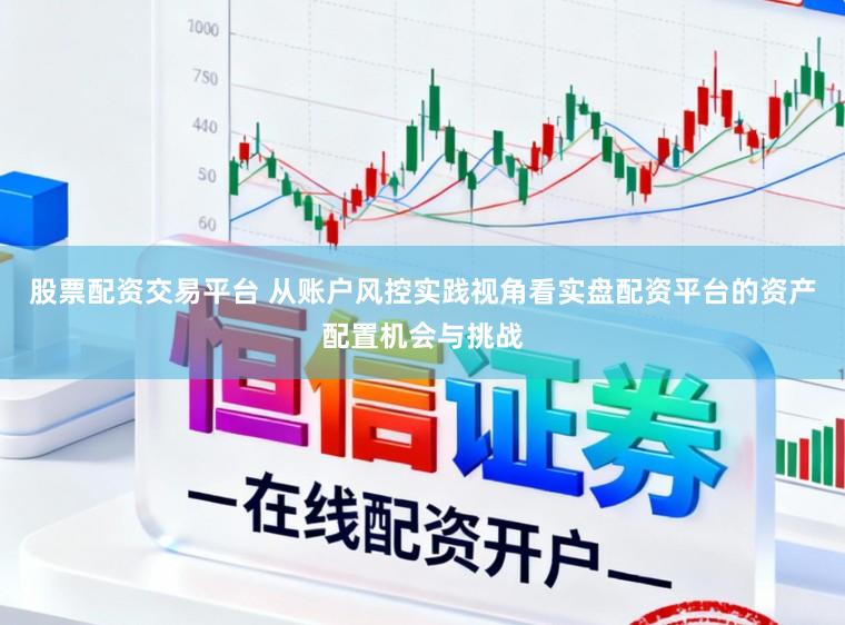 股票配资交易平台 从账户风控实践视角看实盘配资平台的资产配置机会与挑战