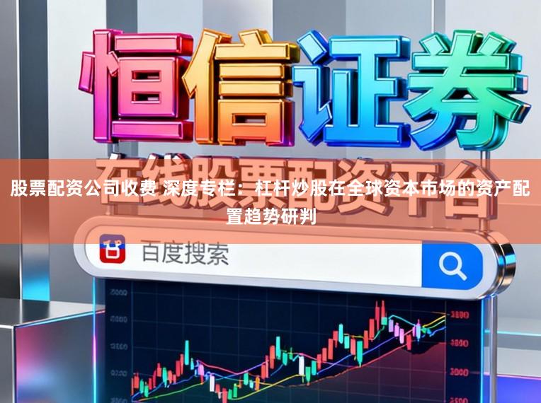 股票配资公司收费 深度专栏：杠杆炒股在全球资本市场的资产配置趋势研判