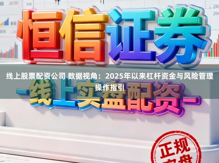 线上股票配资公司 数据视角：2025年以来杠杆资金与风险管理操作指引