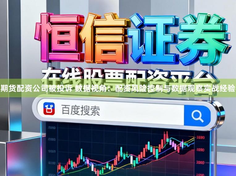 期货配资公司被投诉 数据视角：配资风险控制与数据观察实战经验