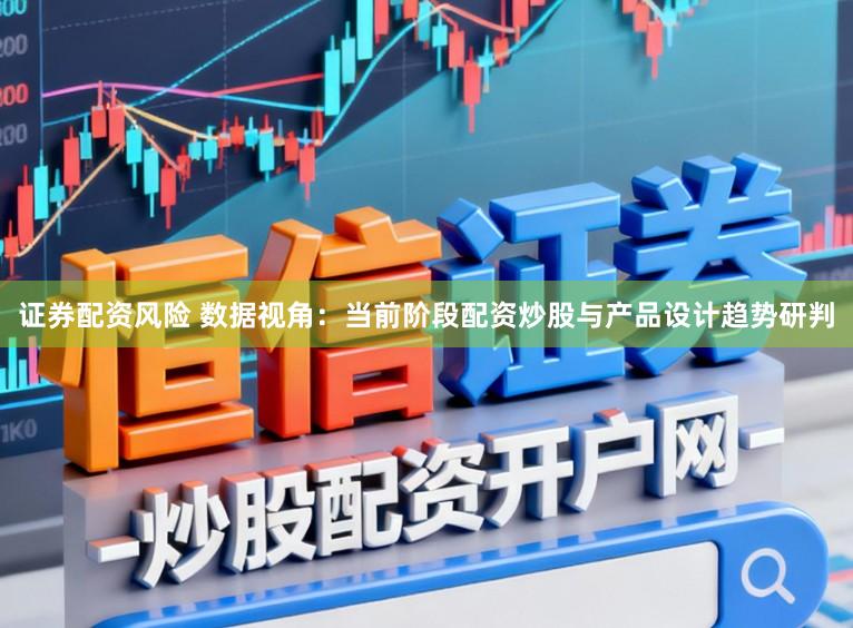 证券配资风险 数据视角：当前阶段配资炒股与产品设计趋势研判