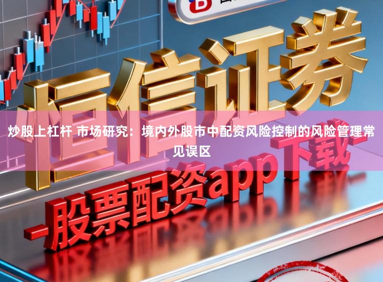 炒股上杠杆 市场研究：境内外股市中配资风险控制的风险管理常见误区