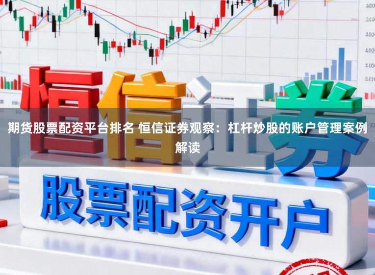期货股票配资平台排名 恒信证券观察：杠杆炒股的账户管理案例解读
