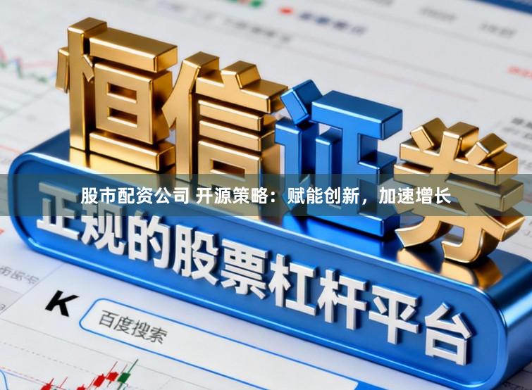 股市配资公司 开源策略：赋能创新，加速增长