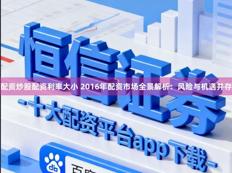 配资炒股配资利率大小 2016年配资市场全景解析：风险与机遇并存