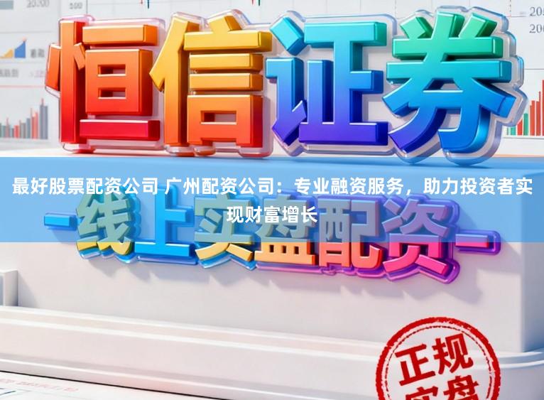 最好股票配资公司 广州配资公司：专业融资服务，助力投资者实现财富增长