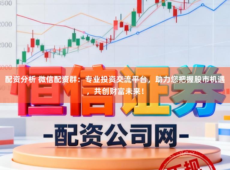 配资分析 微信配资群：专业投资交流平台，助力您把握股市机遇，共创财富未来！