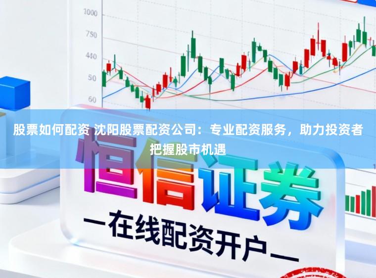 股票如何配资 沈阳股票配资公司：专业配资服务，助力投资者把握股市机遇
