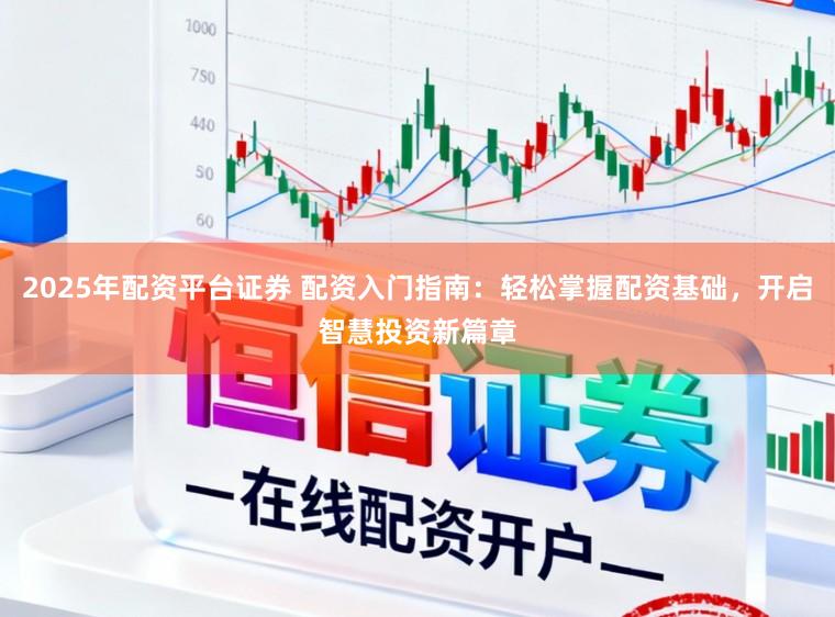 2025年配资平台证券 配资入门指南：轻松掌握配资基础，开启智慧投资新篇章
