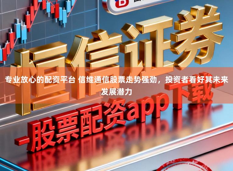 专业放心的配资平台 信维通信股票走势强劲，投资者看好其未来发展潜力
