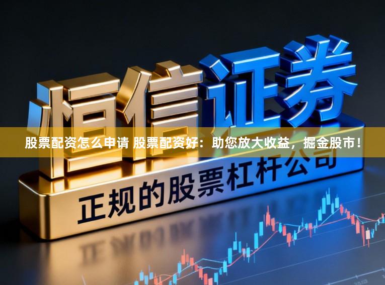 股票配资怎么申请 股票配资好：助您放大收益，掘金股市！