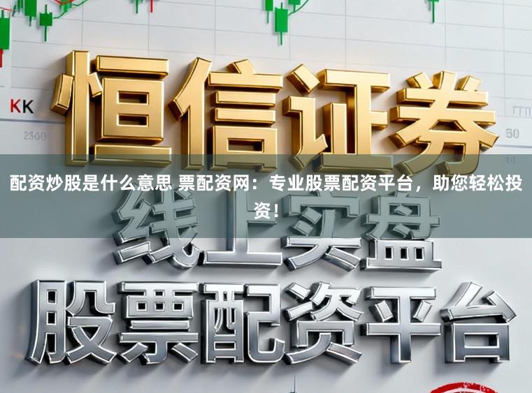 配资炒股是什么意思 票配资网：专业股票配资平台，助您轻松投资！