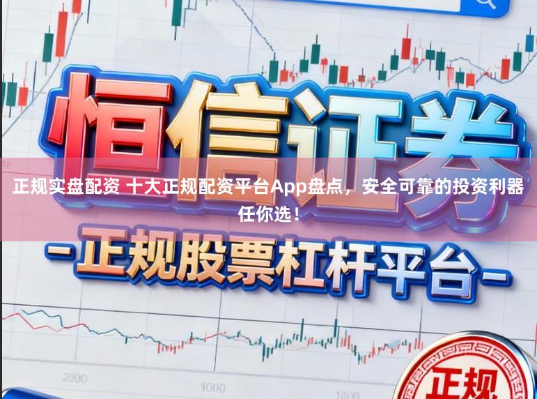 正规实盘配资 十大正规配资平台App盘点，安全可靠的投资利器任你选！