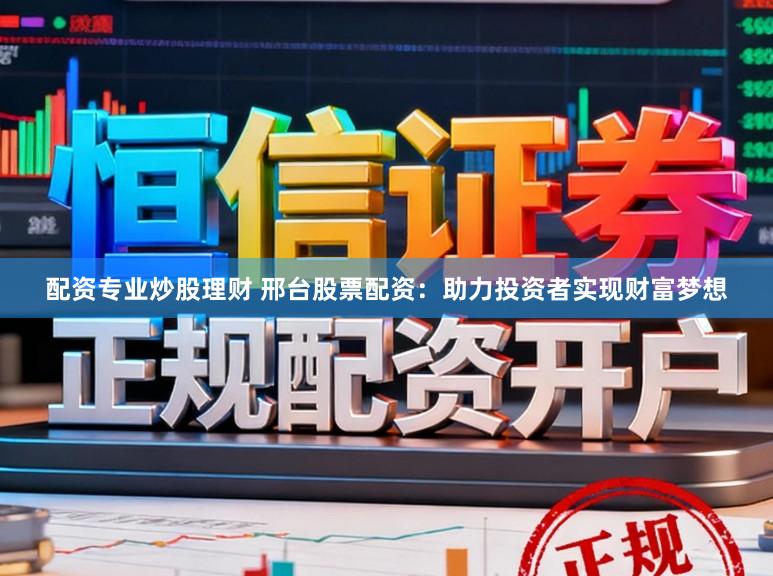 配资专业炒股理财 邢台股票配资：助力投资者实现财富梦想