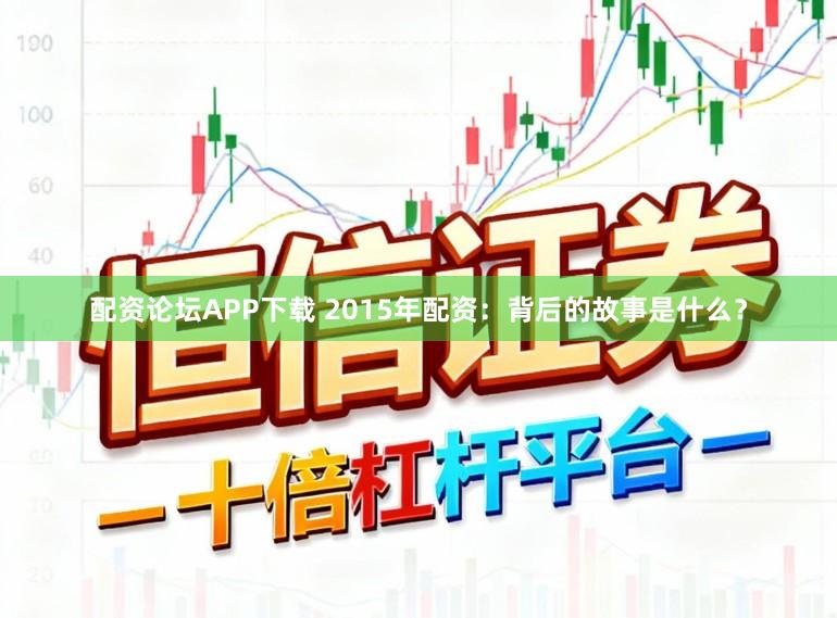 配资论坛APP下载 2015年配资：背后的故事是什么？