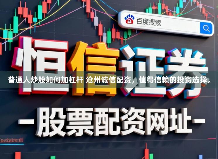 普通人炒股如何加杠杆 沧州诚信配资，值得信赖的投资选择。