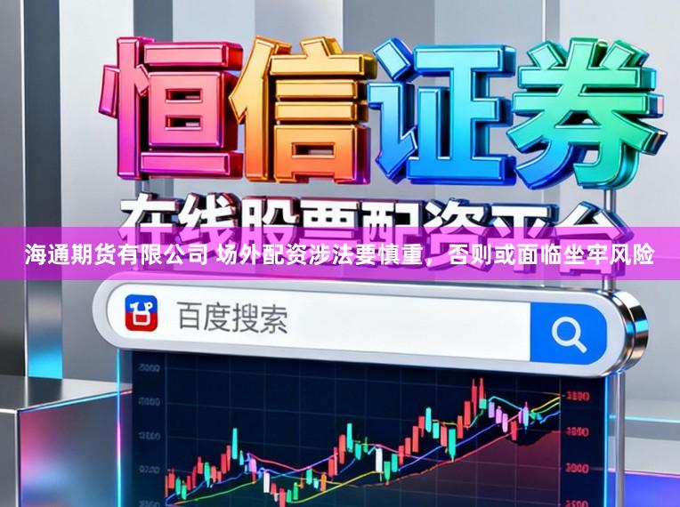 海通期货有限公司 场外配资涉法要慎重，否则或面临坐牢风险