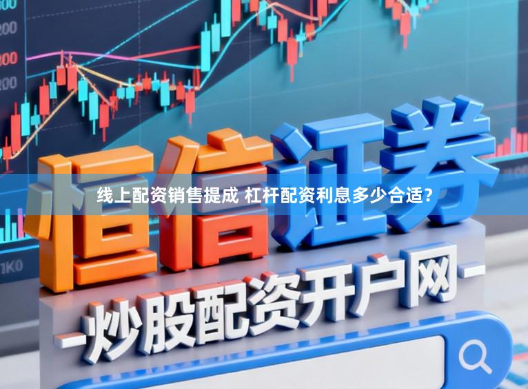 线上配资销售提成 杠杆配资利息多少合适？