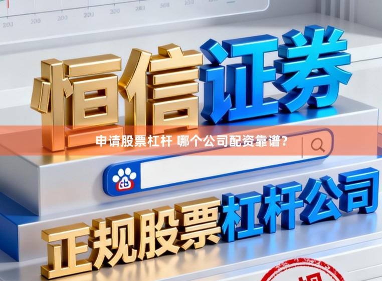 申请股票杠杆 哪个公司配资靠谱？