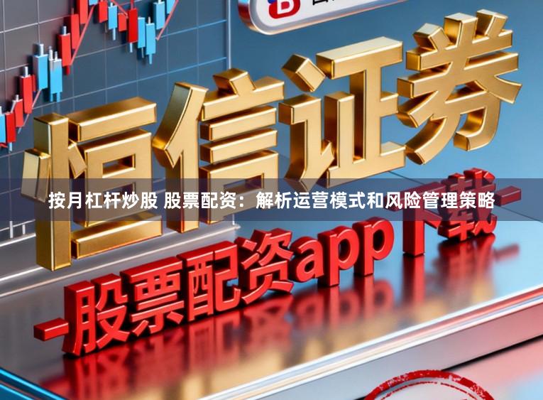 按月杠杆炒股 股票配资：解析运营模式和风险管理策略