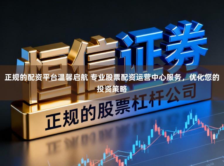 正规的配资平台温馨启航 专业股票配资运营中心服务，优化您的投资策略