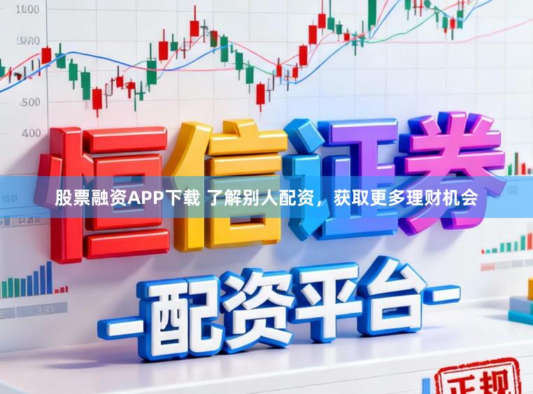 股票融资APP下载 了解别人配资，获取更多理财机会