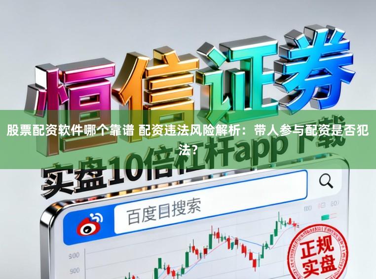 股票配资软件哪个靠谱 配资违法风险解析：带人参与配资是否犯法？