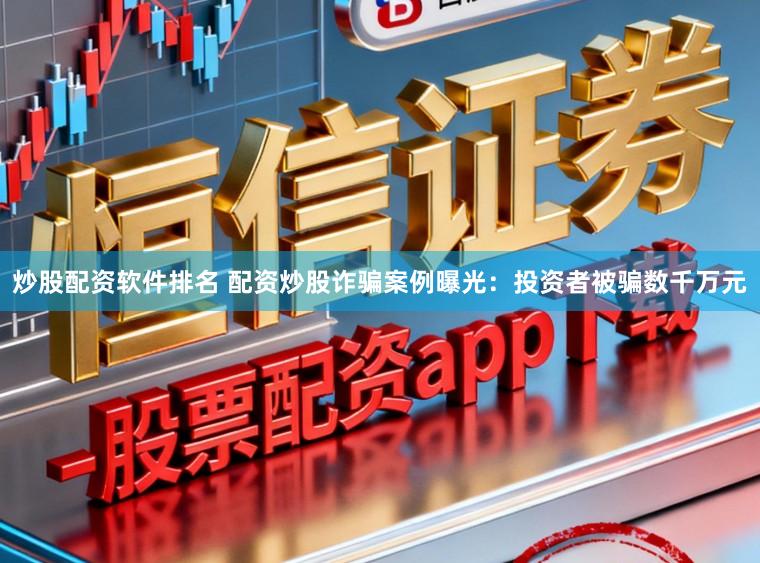 炒股配资软件排名 配资炒股诈骗案例曝光：投资者被骗数千万元