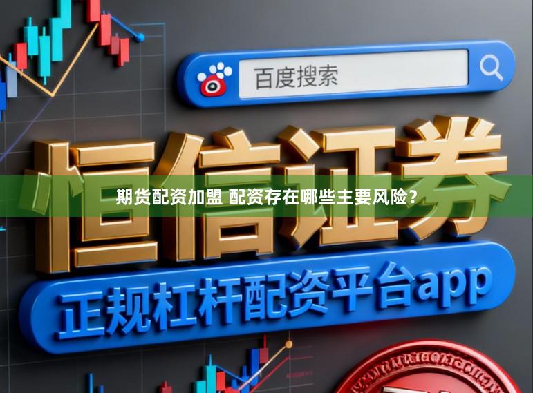 期货配资加盟 配资存在哪些主要风险？