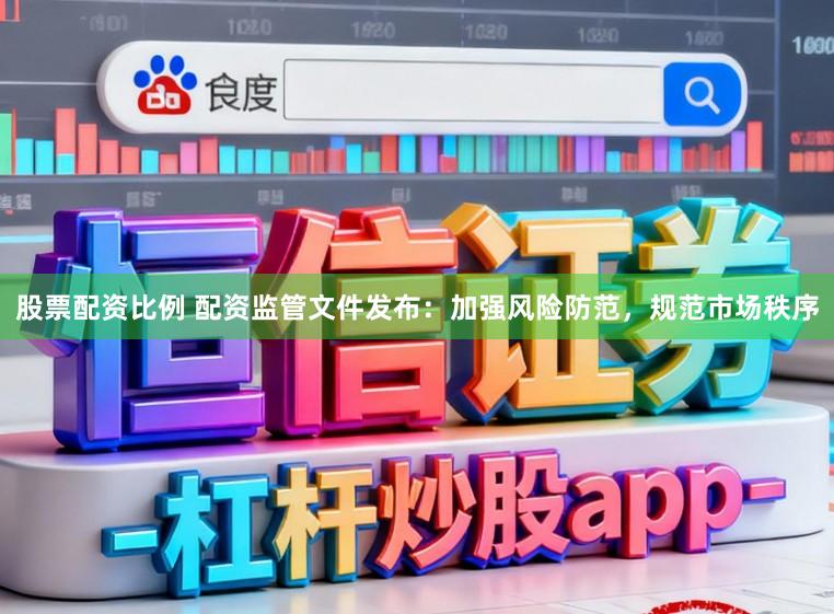 股票配资比例 配资监管文件发布：加强风险防范，规范市场秩序