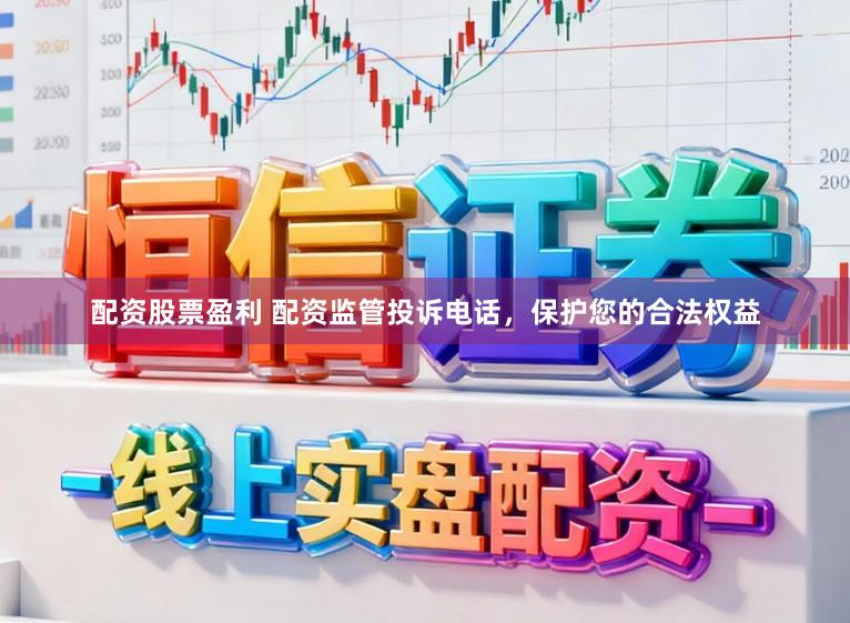 配资股票盈利 配资监管投诉电话，保护您的合法权益