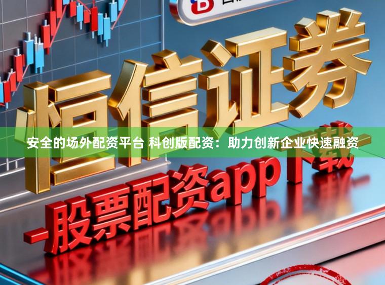 安全的场外配资平台 科创版配资：助力创新企业快速融资