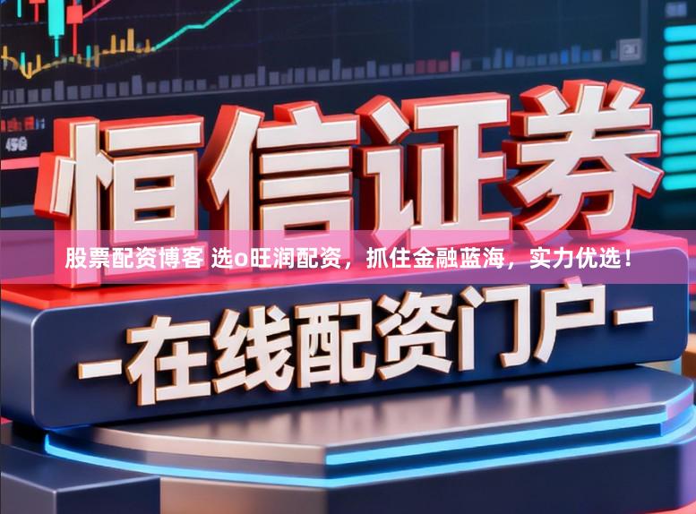 股票配资博客 选o旺润配资，抓住金融蓝海，实力优选！