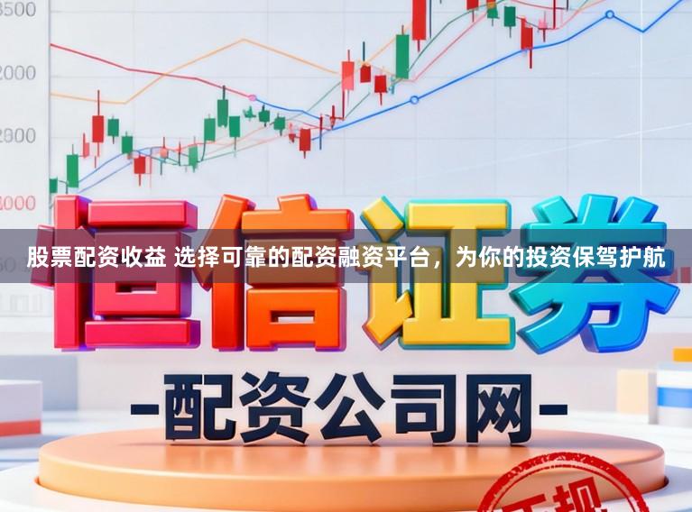 股票配资收益 选择可靠的配资融资平台，为你的投资保驾护航