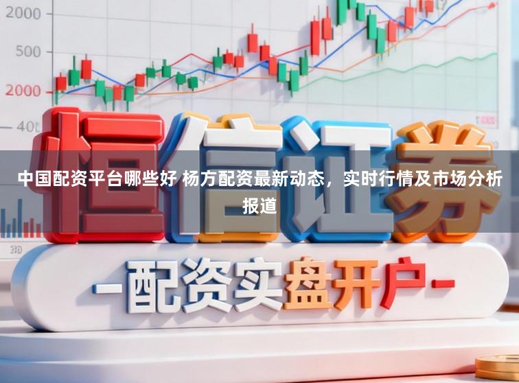 中国配资平台哪些好 杨方配资最新动态，实时行情及市场分析报道