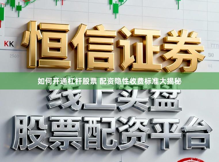 如何开通杠杆股票 配资隐性收费标准大揭秘