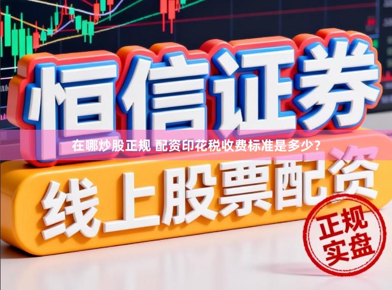 在哪炒股正规 配资印花税收费标准是多少？